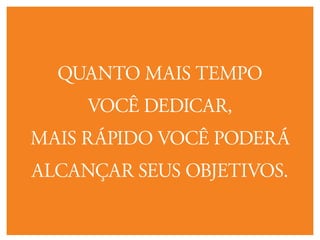 Quanto mais tempo
você dedicar,
mais rápido você poderá
alcançar seus objetivos.
 