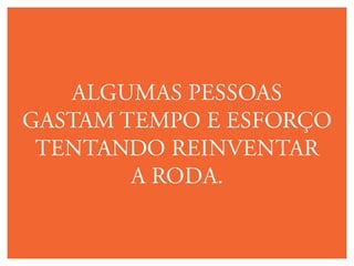 Participe dos Eventos
Algumas pessoas
gastam tempo e esforço
tentando reinventar
a roda.
 
