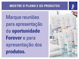 Marque reuniões
paraapresentação
da oportunidade
Forever e para
apresentação dos
produtos.
MOSTRE O PLANO E OS PRODUTOS 6
 