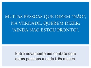 Muitas pessoas que dizem “não”,
na verdade, querem dizer:
“ainda não estou pronto”.
Entre novamente em contato com
estas pessoas a cada três meses.
 