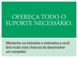 Mantenha-os treinados e motivados e você
terá muito mais chances de desenvolver
um campeão!
Ofereça todo o
suporte necessário.
 