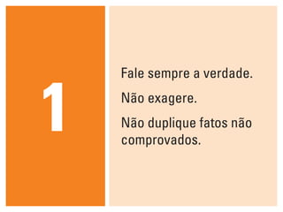 Fale sempre a verdade.
Não exagere.
Não duplique fatos não
comprovados.
1
 