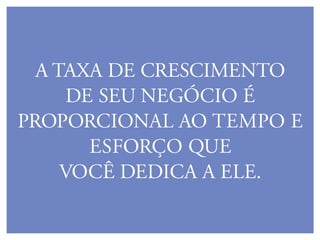 A taxa de crescimento
de seu negócio é
proporcional Ao tempo e
esforço que
você dedica a ele.
 