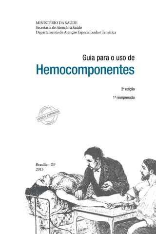 1
MINISTÉRIO DA SAÚDE
Secretaria de Atenção à Saúde
Departamento de Atenção Especializada e Temática
Brasília ‑ DF
2015
Hemocomponentes
Guia para o uso de
2ª edição
1ª reimpressão
 
