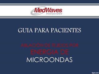 GUIA PARA PACIENTES
ABLACIÓN DE TEJIDOS POR
ENERGIA DE
MICROONDAS
 