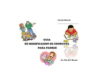 Dra. Pilar del V. Marcano 
Para los Padres De: 
________________________ 
GUIA 
DE MODIFICACION DE CONDUCTA 
PARA PADRES  