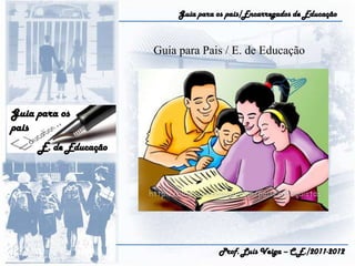 Guia para os pais/Encarregados de Educação Guia para Pais / E. de Educação Guia para os pais E. de Educação Prof. Luís Veiga – C.E./2011-2012 
