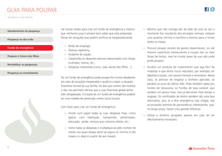 GUIA PARA POUPAR
Assegure o seu futuro



                               Há muitas razões para criar um fundo de emergência e mesmo          • Mesmo que não consiga pôr de lado de uma só vez o
Mandamentos da poupança
                               que nenhuma surja é sempre bom saber que está preparado.              montante fixo resultante dos encargos mensais, estipule
                               Pense em situações que podem verificar-se inesperadamente:            uma quantia mínima e transfira-a mesmo para o fundo
Poupança no dia-a-dia
                                                                                                     todos os meses;
                                  • Perda de emprego;
Fundo de emergência                                                                                • Procure poupar através de gastos dispensáveis, ou até
                                  • Doença repentina;
                                                                                                     mesmo supérfluos (restaurantes e roupas são os mais
                                  • Acidente de viação;
Preparar o futuro dos filhos                                                                         fáceis de limitar, mas há muitas áreas da sua vida onde
                                  • Catástrofes ou desastres naturais relacionados com cheias,
                                                                                                     pode poupar);
                                    incêndios, sismos, etc.;
Rentabilizar as poupanças
                                  • Despesas imprevistas (carro, casa, escola dos filhos…).        • Escolha um produto de investimento que seja fácil de
                                                                                                     mobilizar e que tenha riscos reduzidos, por exemplo um
Poupança ou Investimento
                                                                                                     depósito a prazo, com prazos mensais e renováveis. Nesse
                               Ter um fundo de emergência pode poupar-lhe muitos dissabores
                                                                                                     caso, se precisar de resgatar o dinheiro aplicado, só
                               em caso de situações inesperadas e ajudá-lo a repor a situação
                                                                                                     perderá os juros do último mês. Pode também optar por
                               financeira normal da sua família. Os dias que correm são incertos
                                                                                                     fundos de tesouraria, ou fundos de taxa variável, que
                               e não nos permitem afirmar que a crise financeira global tenha
                                                                                                     rendem um pouco mais, mas já demoram mais tempo a
                               sido ultrapassada. A criação de um fundo de emergência poderá
                                                                                                     resgatar. Os certificados de aforro também são uma boa
                               ser uma medida de prevenção contra riscos futuros.
                                                                                                     alternativa, pois se a dita emergência não chegar, vão
                                                                                                     acumulando prémios de permanência interessantes, que,
                               Com fazer para criar um fundo de emergência:
                                                                                                     no longo prazo, fazem uma grande diferença.
                                  • Anote num papel todas as suas despesas fixas, como
                                                                                                   • Utilize o dinheiro poupado apenas em caso de ser
                                     gastos com habitação, transportes, alimentação,
                                                                                                     efectivamente necessário.
                                     educação, saúde, serviços que costuma utilizar, etc.;

                                  • Some todas as despesas e multiplique-as pelo número de
                                     meses nos quais deseja sentir-se seguro (o mínimo é três
                                     meses e o ideal é a partir de seis meses);


9
 