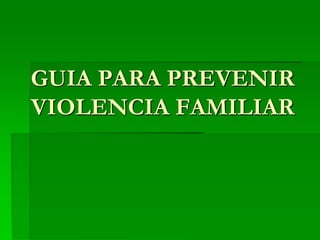 GUIA PARA PREVENIR
VIOLENCIA FAMILIAR
 