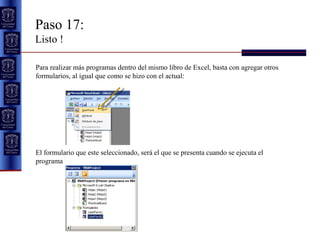 Paso 17:  Listo ! Para realizar más programas dentro del mismo libro de Excel, basta con agregar otros formularios, al igual que como se hizo con el actual: El formulario que este seleccionado, será el que se presenta cuando se ejecuta el programa 