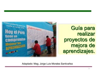 Guía para
realizar
proyectos de
mejora de
aprendizajes.
1
Adaptado: Mag. Jorge Luis Morales Santivañez
 