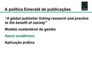 A política Emerald de publicações 
“A global publisher linking research and practice 
to the benefit of society” 
Modelo s...