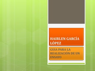 HAIRLEN GARCÍA
LÓPEZ
GUIA PARA LA
REALIZACIÓN DE UN
ENSAYO
 