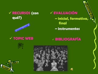  RECURSOS (con
qué?)
 EVALUACIÓN
– inicial, formativa,
final
– instrumentos
 TOPIC WEB  BIBLIOGRAFÍA
 