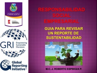 RESPONSABILIDAD
SOCIAL
EMPRESARIAL
M.C. J. ROBERTO ESPINOZA P.
GUIA PARA REVISAR
UN REPORTE DE
SUSTENTABILIDAD
 