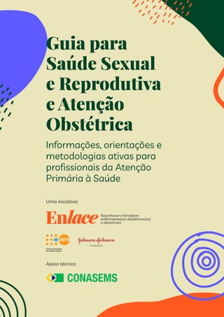 Apoio técnico:
Uma iniciativa:
Informações, orientações e
metodologias ativas para
profissionais da Atenção
Primária à Saúde
Guia para
Saúde Sexual
e Reprodutiva
e Atenção
Obstétrica
 