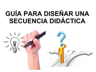 GUÍA PARA DISEÑAR UNA
SECUENCIA DIDÁCTICA
 