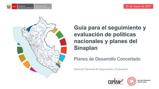20 de mayo de 2021
Guía para el seguimiento y
evaluación de políticas
nacionales y planes del
Sinaplan
Dirección Nacional de Seguimiento y Evaluación
Planes de Desarrollo Concertado
 