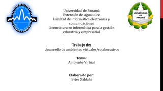 Universidad de Panamá
           Extensión de Aguadulce
     Facultad de informática electrónica y
               comunicaciones
  Licenciatura en informática para la gestión
           educativa y empresarial


                 Trabajo de:
desarrollo de ambientes virtuales/colaborativos

                  Tema:
              Ambiente Virtual


               Elaborado por:
                Javier Saldaña
 