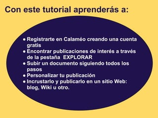 Con este tutorial aprenderás a:


    ● Registrarte en Calaméo creando una cuenta
      gratis
    ● Encontrar publicacion...