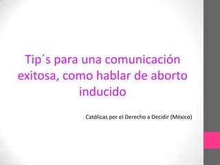 Tip´s para una comunicación
exitosa, como hablar de aborto
           inducido
            Católicas por el Derecho a Decidir (México)
 