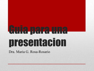 Guia para una
presentacion
Dra. Maria G. Rosa-Rosario
 