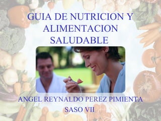 GUIA DE NUTRICION Y
ALIMENTACION
SALUDABLE
ANGEL REYNALDO PEREZ PIMIENTA
SASO VII
 