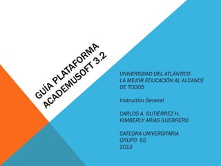 UNIVERSIDAD DEL ATLÁNTICO
LA MEJOR EDUCACIÓN AL ALCANCE
DE TODOS
Instructivo General
CARLOS A. GUTIÉRREZ H.
KIMBERLY ARIAS GUERRERO
CATEDRA UNIVERSITARIA
GRUPO 55
2013
 