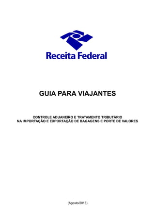GUIA PARA VIAJANTES
CONTROLE ADUANEIRO E TRATAMENTO TRIBUTÁRIO
NA IMPORTAÇÃO E EXPORTAÇÃO DE BAGAGENS E PORTE DE VALORES
(Agosto/2013)
 