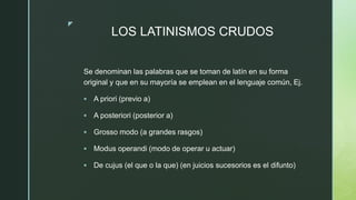 z
LOS LATINISMOS CRUDOS
Se denominan las palabras que se toman de latín en su forma
original y que en su mayoría se emplea...