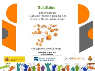 Biblioteca de
Guías de Práctica Clínica del
Sistema Nacional de Salud
maria jose vicente edo
IACS-GuiaSalud
http://portal.guiasalud.es/
 