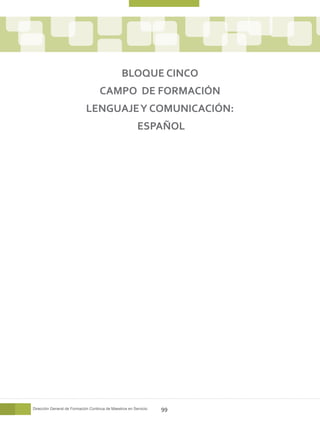 BLOQUE CINCO
                                    CAMPO DE FORMACIÓN
                             LENGUAJE Y COMUNICACIÓN:
                                                         ESPAÑOL




Dirección General de Formación Continua de Maestros en Servicio   99
 