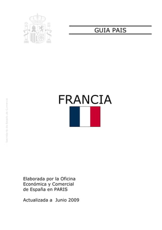 GUIA PAIS




               FRANCIA




Elaborada por la Oficina
Económica y Comercial
de España en PARIS

Actualizada a Junio 2009
 