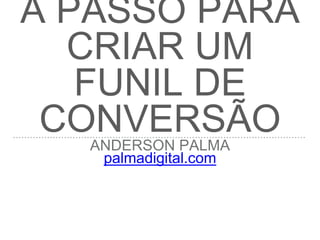 O GUIA PASSO A PASSO
PARA CRIAR UM FUNIL
DE CONVERSÃO
ANDERSON PALMA
palmadigital.com
 