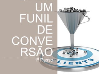 ENTENDA O
QUE É UM
FUNIL DE
CONVERSÃO
1º Passo
 