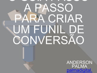 O GUIA PASSO A PASSO
PARA CRIAR UM FUNIL
DE CONVERSÃO
ANDERSON PALMA
palmadigital.com
 
