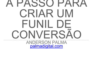 O GUIA PASSO A PASSO
PARA CRIAR UM FUNIL
DE CONVERSÃO
ANDERSON PALMA
palmadigital.com
 