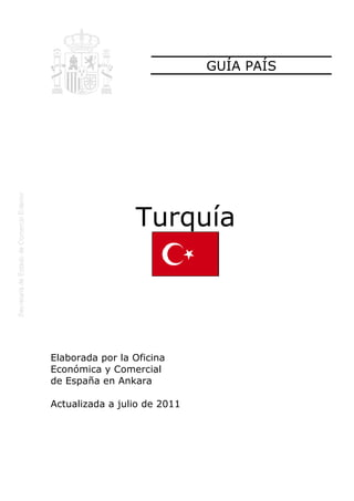 GUÍA PAÍS

Turquía

Elaborada por la Oficina
Económica y Comercial
de España en Ankara
Actualizada a julio de 2011

 