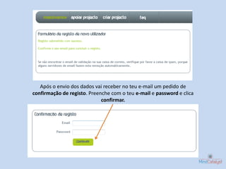 Após o envio dos dados vai receber no teu e-mail um pedido de
confirmação de registo. Preenche com o teu e-mail e password e clica
                             confirmar.
 