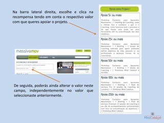 Na barra lateral direita, escolhe e clica na
recompensa tendo em conta o respectivo valor
com que queres apoiar o projeto.




De seguida, poderás ainda alterar o valor neste
campo, independentemente no valor que
seleccionaste anteriormente.
 