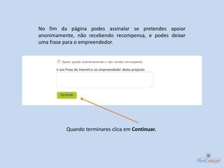No fim da página podes assinalar se pretendes apoiar
anonimamente, não recebendo recompensa, e podes deixar
uma frase para o empreendedor.




          Quando terminares clica em Continuar.
 