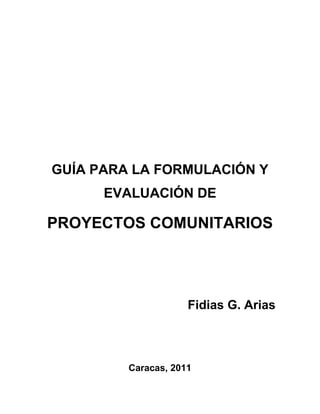 GUÍA PARA LA FORMULACIÓN Y
EVALUACIÓN DE

PROYECTOS COMUNITARIOS

Fidias G. Arias

Caracas, 2011

 