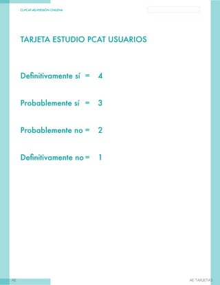 CL-PCAT-AE-VERSIÓN CHILENA
AE AE TARJETAS
TARJETA ESTUDIO PCAT USUARIOS
Definitivamente sí	 =	 4
Probablemente sí	 =	 3
Probablemente no	=	 2
Definitivamente no	=	 1
 