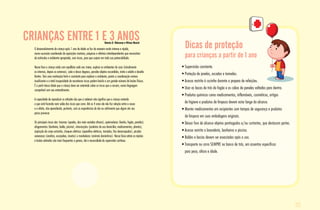 CRIANÇAS ENTRE 1 E 3 ANOSRenata D. Waksman e Wilson Maciel
• Supervisão constante.
• Proteção de janelas, escadas e tomadas.
• Acesso restrito à cozinha durante o preparo de refeições.
• Usar as bocas de trás do fogão e os cabos de panelas voltados para dentro.
• Produtos químicos como medicamentos, inflamáveis, cosméticos, artigos
de higiene e produtos de limpeza devem estar longe do alcance.
• Manter medicamentos em recipientes com tampas de segurança e produtos
de limpeza em suas embalagens originais.
• Deixar fora de alcance objetos pontiagudos e/ou cortantes, que destacam partes.
• Acesso restrito a lavanderia, banheiros e piscina.
• Baldes e bacias devem ser esvaziados após o uso.
• Transporte no carro SEMPRE no banco de trás, em assentos específicos
	 para peso, altura e idade.
Dicas de proteção
para crianças a partir de 1 ano
O desenvolvimento da criança após 1 ano de idade se faz de maneira muito intensa e rápida,
numa sucessão coordenada de aquisições motoras, psíquicas e afetivas interdependentes que necessitam
de estímulos e ambiente apropriado, sem riscos, para que surjam em toda sua potencialidade.
Nessa fase a criança anda com equilíbrio cada vez maior, explora os ambientes da casa (inicialmente
os internos, depois os externos), sobe e desce degraus, percebe objetos escondidos, imita o adulto e desafia
limites. Tem uma motivação forte e constante para explorar o ambiente, porém a coordenação motora
insuficiente e a total incapacidade de reconhecer riscos podem levá-la a um grande número de lesões físicas.
É a partir dessa idade que a criança deve ser orientada sobre os riscos que a cercam, numa linguagem
compatível com seu entendimento.
A capacidade de reproduzir as atitudes dos que a rodeiam não significa que a criança entenda
o que está fazendo nem saiba dos riscos que corre. Até os 4 anos ela não faz relação entre a causa
e o efeito, não aprendendo, portanto, com as experiências de dor ou sofrimento que algum ato seu
possa provocar.
Os principais riscos são: traumas (quedas, das mais variadas alturas), queimaduras (banho, fogão, panelas),
afogamentos (banheira, balde, piscina), intoxicações (produtos de uso domiciliar, medicamentos, plantas),
aspiração de corpo estranho, choques elétricos (aparelhos elétricos, tomadas, fios desencapados), picadas
venenosas (aranhas, escorpiões, insetos) e mordeduras (animais domésticos). Nessa faixa etária as injúrias
e lesões advindas são mais frequentes e graves, daí a necessidade de supervisão contínua.
05
 