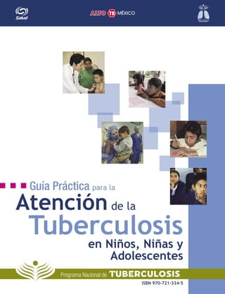 PROGRAMA NACIONAL DE TUBERCULOSIS
Programa Nacional de TUBERCULOSIS
Guía Práctica para la
en Niños, Niñas y
Adolescentes
Atención de la
Tuberculosis
ISBN 970-721-334-5
 