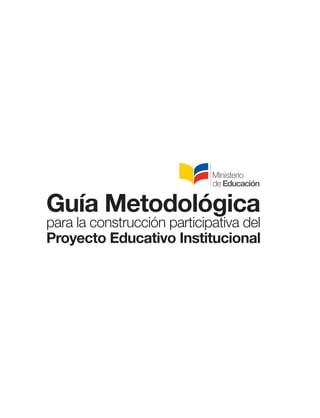 Guía Metodológica
para la construcción participativa del
Proyecto Educativo Institucional
 