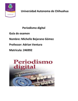Universidad Autonoma de Chihuahua

Periodismo digital
Guía de examen
Nombre: Michelle Bejarano Gómez
Professor: Adrian Ventura
Matricula: 246992

 