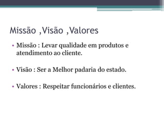 Missão ,Visão ,Valores
• Missão : Levar qualidade em produtos e
  atendimento ao cliente.

• Visão : Ser a Melhor padaria do estado.

• Valores : Respeitar funcionários e clientes.
 