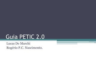 Guia PETIC 2.0
Lucas De Marchi
Rogério P.C. Nascimento.
 