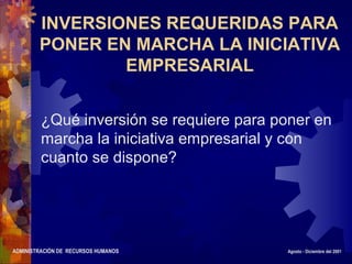 ADMINISTRACIÓN DE RECURSOS HUMANOS Agosto - Diciembre del 2001
INVERSIONES REQUERIDAS PARA
PONER EN MARCHA LA INICIATIVA
EMPRESARIAL
¿Qué inversión se requiere para poner en
marcha la iniciativa empresarial y con
cuanto se dispone?
 